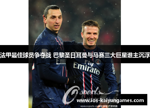 法甲最佳球员争夺战 巴黎圣日耳曼与马赛三大巨星谁主沉浮