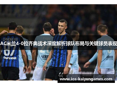 AC米兰4-0拉齐奥战术深度解析球队布局与关键球员表现