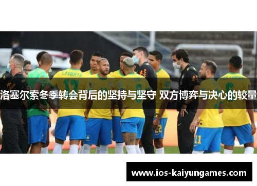 洛塞尔索冬季转会背后的坚持与坚守 双方博弈与决心的较量