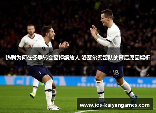 热刺为何在冬季转会窗拒绝放人 洛塞尔索留队的背后原因解析