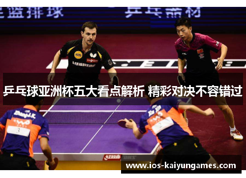 乒乓球亚洲杯五大看点解析 精彩对决不容错过