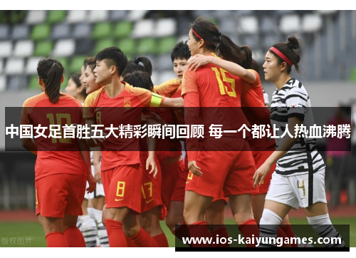 中国女足首胜五大精彩瞬间回顾 每一个都让人热血沸腾