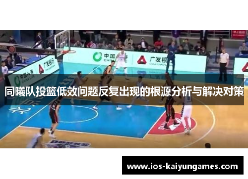 同曦队投篮低效问题反复出现的根源分析与解决对策