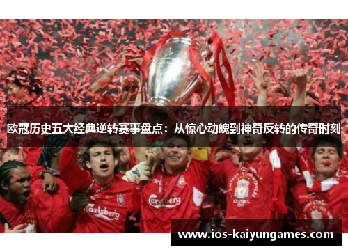 欧冠历史五大经典逆转赛事盘点：从惊心动魄到神奇反转的传奇时刻