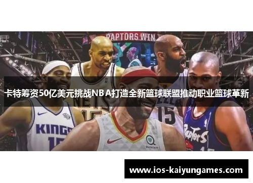 卡特筹资50亿美元挑战NBA打造全新篮球联盟推动职业篮球革新