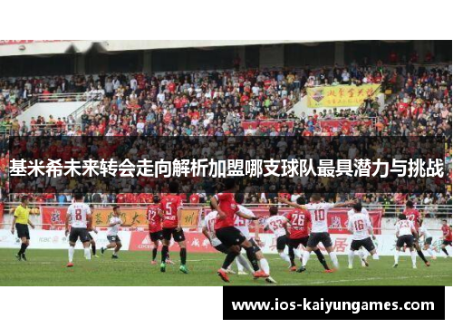 基米希未来转会走向解析加盟哪支球队最具潜力与挑战