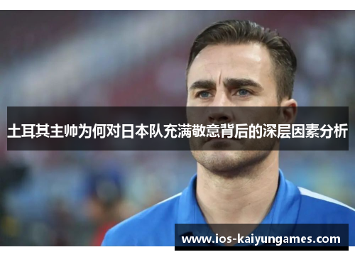 土耳其主帅为何对日本队充满敬意背后的深层因素分析