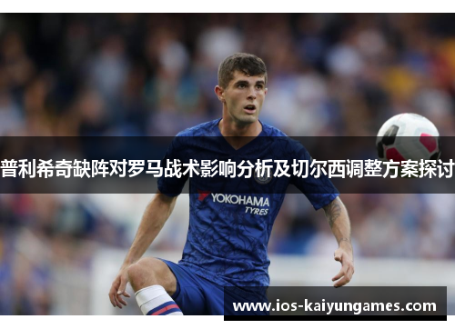 普利希奇缺阵对罗马战术影响分析及切尔西调整方案探讨
