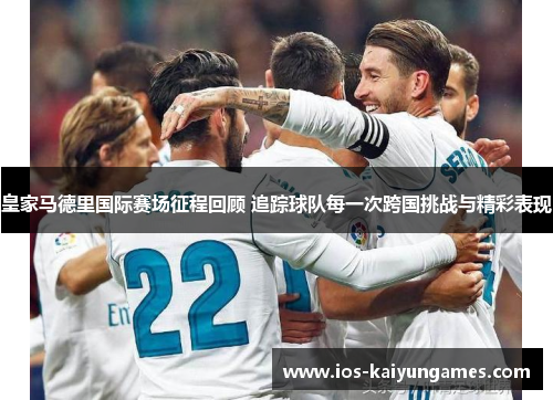 皇家马德里国际赛场征程回顾 追踪球队每一次跨国挑战与精彩表现