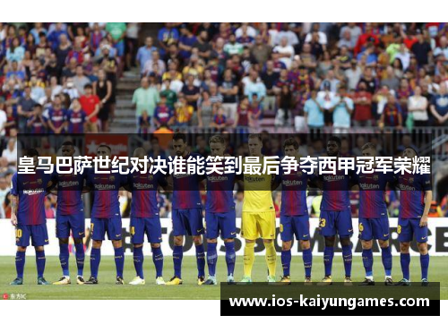 皇马巴萨世纪对决谁能笑到最后争夺西甲冠军荣耀