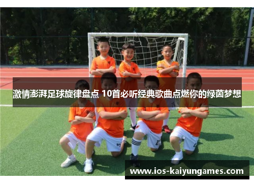 激情澎湃足球旋律盘点 10首必听经典歌曲点燃你的绿茵梦想