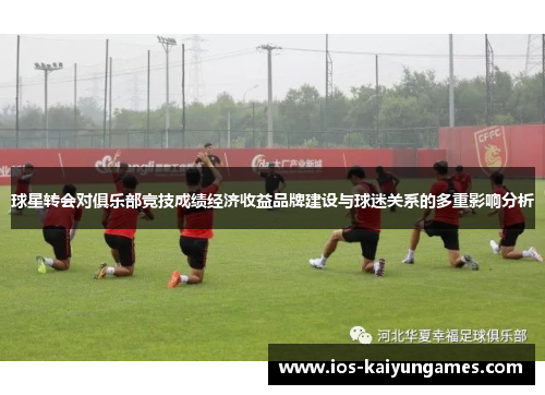 球星转会对俱乐部竞技成绩经济收益品牌建设与球迷关系的多重影响分析