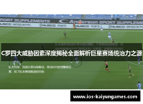 C罗四大威胁因素深度揭秘全面解析巨星赛场统治力之源