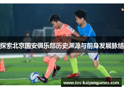探索北京国安俱乐部历史渊源与前身发展脉络