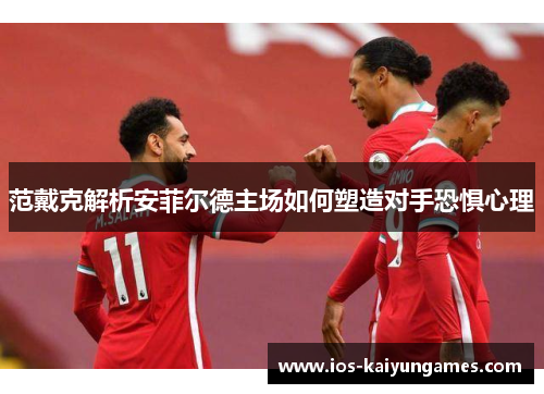 范戴克解析安菲尔德主场如何塑造对手恐惧心理