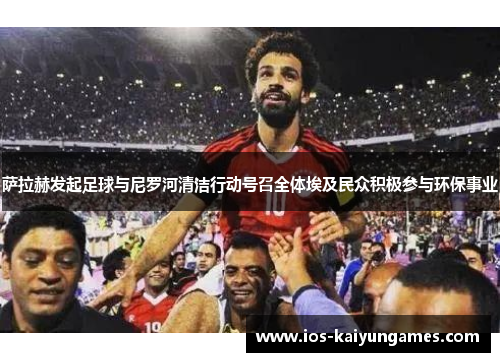 萨拉赫发起足球与尼罗河清洁行动号召全体埃及民众积极参与环保事业