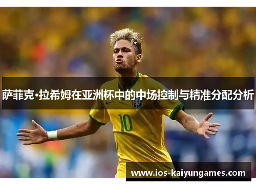 萨菲克·拉希姆在亚洲杯中的中场控制与精准分配分析