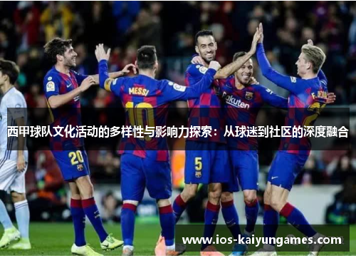 西甲球队文化活动的多样性与影响力探索:从球迷到社区的深度融合 西甲球队文化活动的多样性与影响力探索:从球迷到社区的深度融合