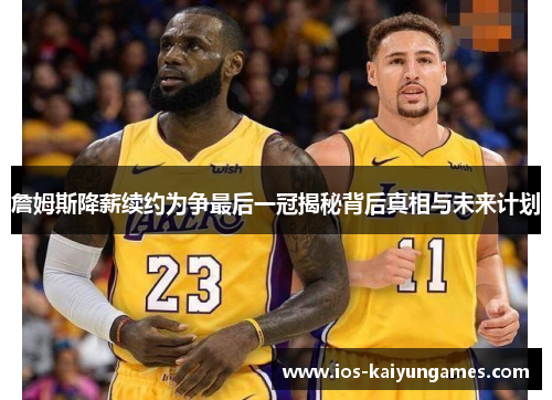 詹姆斯降薪续约为争最后一冠揭秘背后真相与未来计划 詹姆斯降薪续约为争最后一冠揭秘背后真相与未来计划