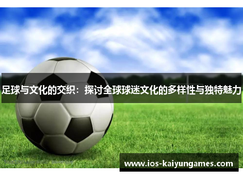 足球与文化的交织:探讨全球球迷文化的多样性与独特魅力 足球与文化的交织:探讨全球球迷文化的多样性与独特魅力