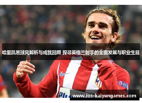 哈里凯恩球风解析与成就回顾 探寻英格兰射手的全面发展与职业生涯