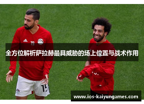 全方位解析萨拉赫最具威胁的场上位置与战术作用