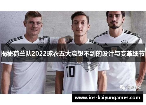 揭秘荷兰队2022球衣五大意想不到的设计与变革细节