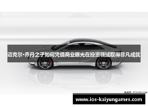 迈克尔·乔丹之子如何凭借商业眼光在投资领域取得非凡成就