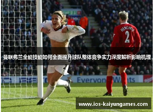 曼联弗兰全能技能如何全面提升球队整体竞争实力深度解析影响机理 曼联弗兰全能技能如何全面提升球队整体竞争实力深度解析影响机理