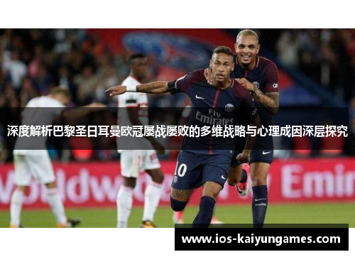 深度解析巴黎圣日耳曼欧冠屡战屡败的多维战略与心理成因深层探究 深度解析巴黎圣日耳曼欧冠屡战屡败的多维战略与心理成因深层探究
