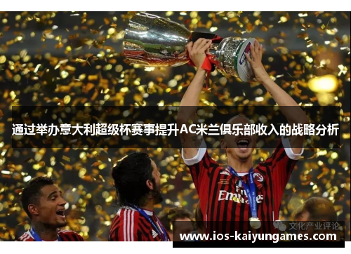 通过举办意大利超级杯赛事提升AC米兰俱乐部收入的战略分析 通过举办意大利超级杯赛事提升AC米兰俱乐部收入的战略分析