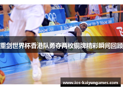 重剑世界杯香港队勇夺两枚铜牌精彩瞬间回顾 重剑世界杯香港队勇夺两枚铜牌精彩瞬间回顾