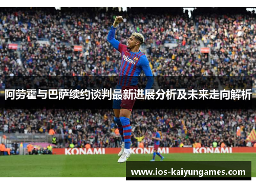 阿劳霍与巴萨续约谈判最新进展分析及未来走向解析