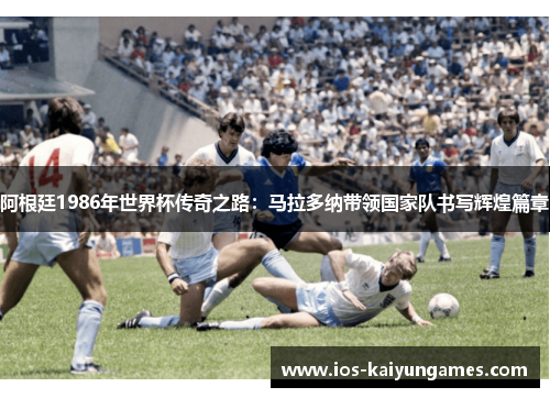 阿根廷1986年世界杯传奇之路：马拉多纳带领国家队书写辉煌篇章