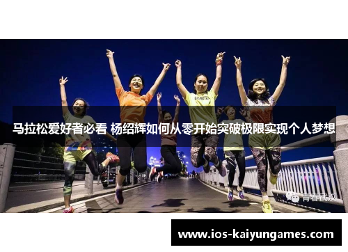 马拉松爱好者必看 杨绍辉如何从零开始突破极限实现个人梦想