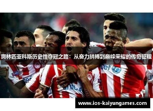 奥林匹亚科斯历史性夺冠之路:从奋力拼搏到巅峰荣耀的传奇征程 奥林匹亚科斯历史性夺冠之路:从奋力拼搏到巅峰荣耀的传奇征程