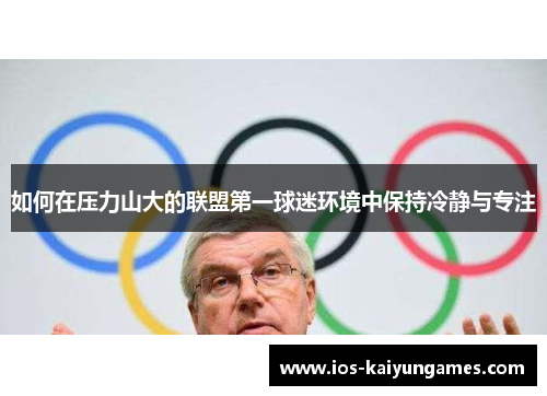 如何在压力山大的联盟第一球迷环境中保持冷静与专注