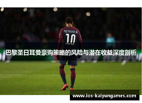 巴黎圣日耳曼豪购策略的风险与潜在收益深度剖析