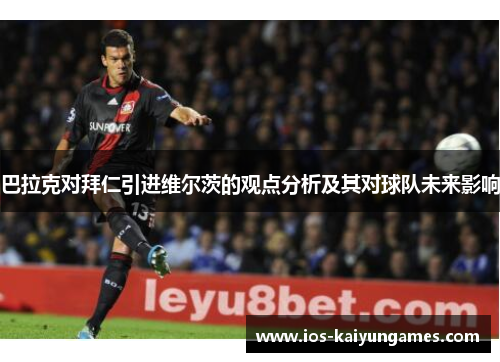 巴拉克对拜仁引进维尔茨的观点分析及其对球队未来影响