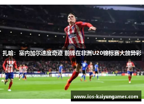 扎哈：塞内加尔速度奇迹 前锋在非洲U20锦标赛大放异彩