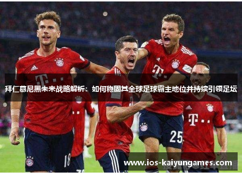拜仁慕尼黑未来战略解析：如何稳固其全球足球霸主地位并持续引领足坛