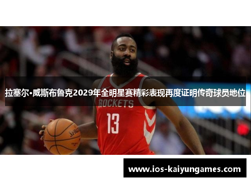 拉塞尔·威斯布鲁克2029年全明星赛精彩表现再度证明传奇球员地位