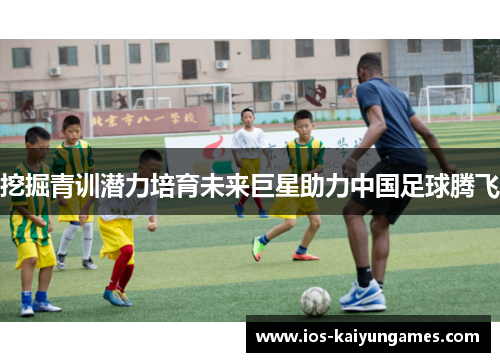 挖掘青训潜力培育未来巨星助力中国足球腾飞