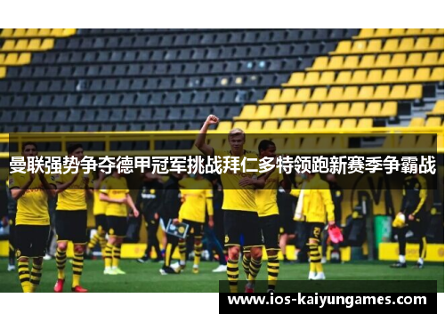 曼联强势争夺德甲冠军挑战拜仁多特领跑新赛季争霸战