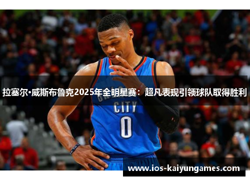 拉塞尔·威斯布鲁克2025年全明星赛：超凡表现引领球队取得胜利