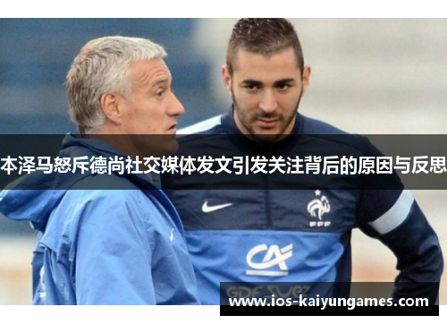 本泽马怒斥德尚社交媒体发文引发关注背后的原因与反思