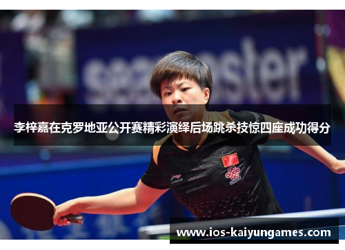 李梓嘉在克罗地亚公开赛精彩演绎后场跳杀技惊四座成功得分