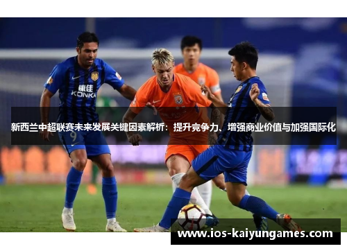 新西兰中超联赛未来发展关键因素解析：提升竞争力、增强商业价值与加强国际化