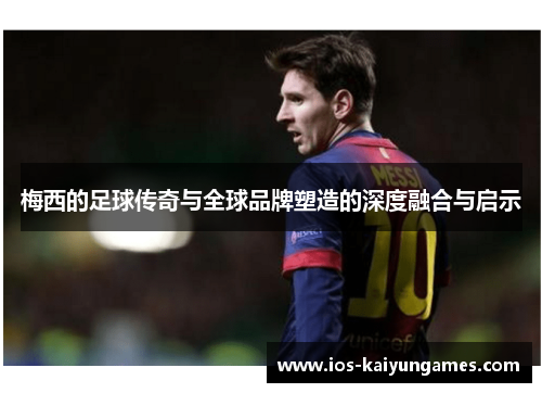 梅西的足球传奇与全球品牌塑造的深度融合与启示
