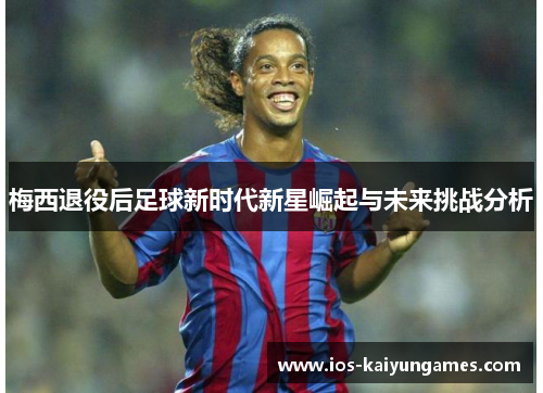 梅西退役后足球新时代新星崛起与未来挑战分析 梅西退役后足球新时代新星崛起与未来挑战分析